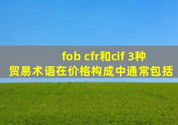 fob cfr和cif 3种贸易术语在价格构成中通常包括